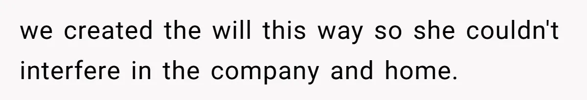 we created the will this way so she couldn't interfere in the company and home.