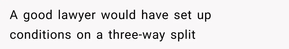 A good lawyer would have set up conditions on a three-way split