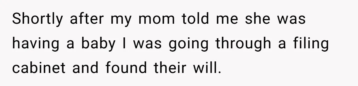 Shortly after my mom told me she was having a baby I was going through a filing cabinet and found their will.
