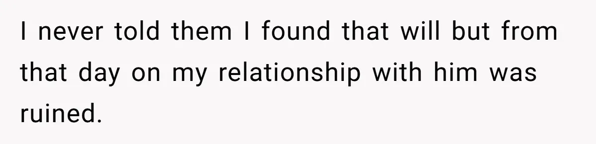 I never told them I found that will but from that day on my relationship with him was ruined.