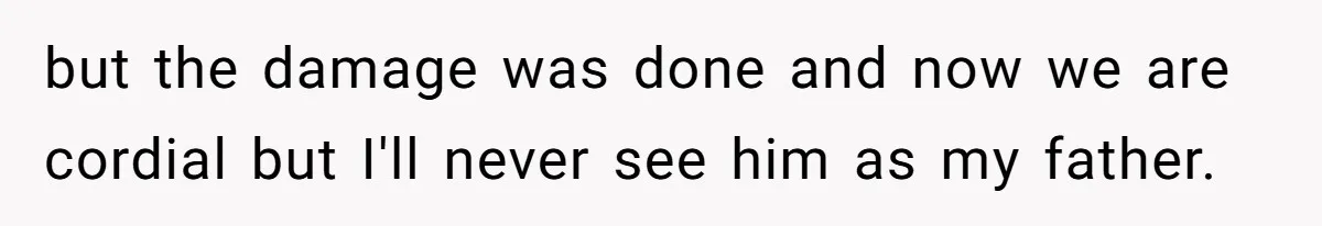 but the damage was done and now we are cordial but I'll never see him as my father.
