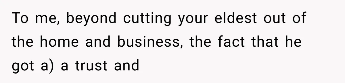 To me, beyond cutting your eldest out of the home and business, the fact that he got a) a trust and
