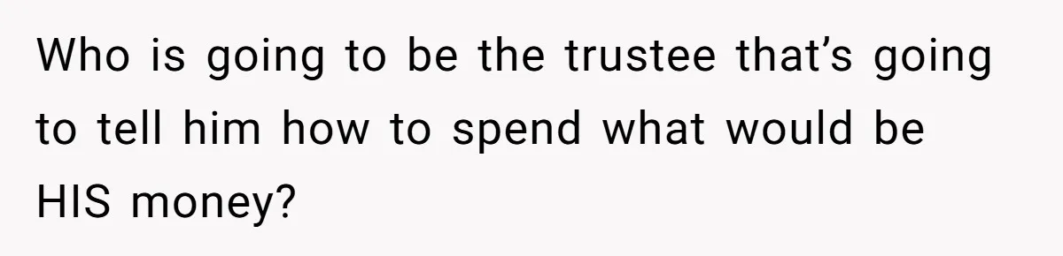 Who is going to be the trustee that’s going to tell him how to spend what would be HIS money?