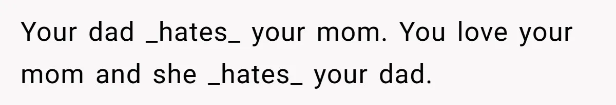 Your dad _hates_ your mom. You love your mom and she _hates_ your dad.