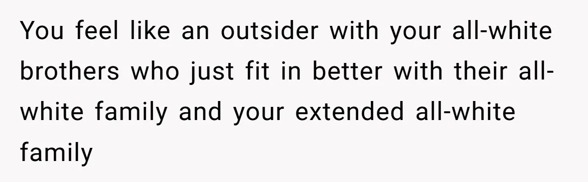 You feel like an outsider with your all-white brothers who just fit in better with their all-white family and your extended all-white family