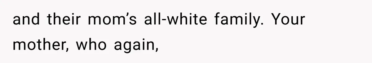 and their mom’s all-white family. Your mother, who again,