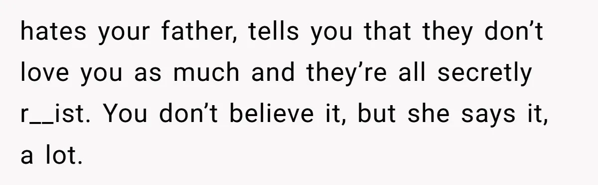 hates your father, tells you that they don’t love you as much and they’re all secretly r__ist. You don’t believe it, but she says it, a lot.