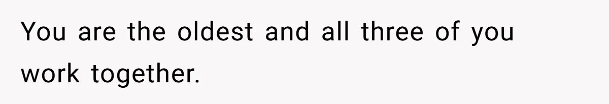 You are the oldest and all three of you work together.
