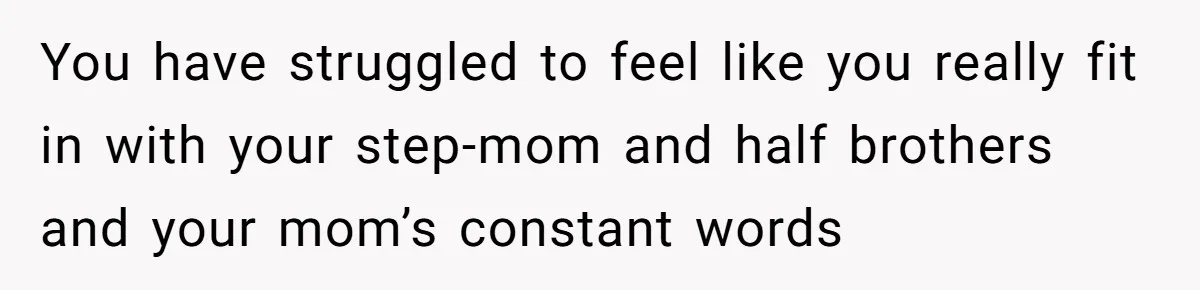 You have struggled to feel like you really fit in with your step-mom and half brothers and your mom’s constant words