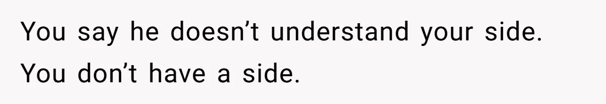 You say he doesn’t understand your side. You don’t have a side.