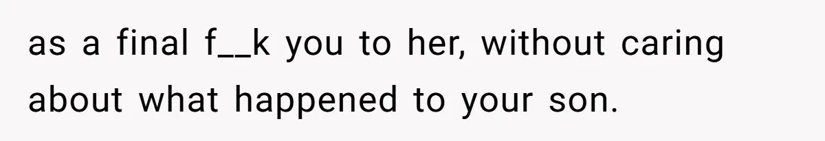 as a final f__k you to her, without caring about what happened to your son.