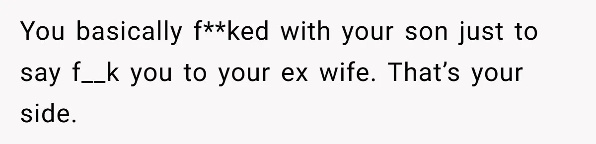 You basically f**ked with your son just to say f__k you to your ex wife. That’s your side.