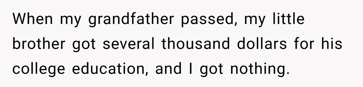 When my grandfather passed, my little brother got several thousand dollars for his college education, and I got nothing.