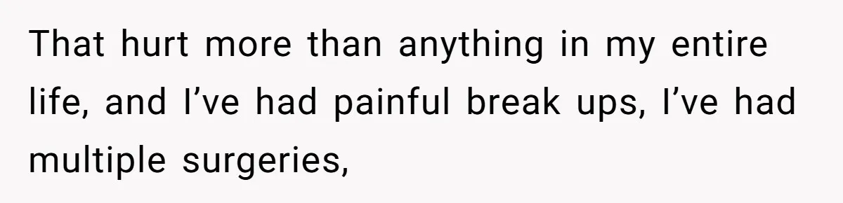 That hurt more than anything in my entire life, and I’ve had painful break ups, I’ve had multiple surgeries,