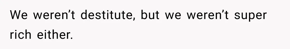 We weren’t destitute, but we weren’t super rich either.