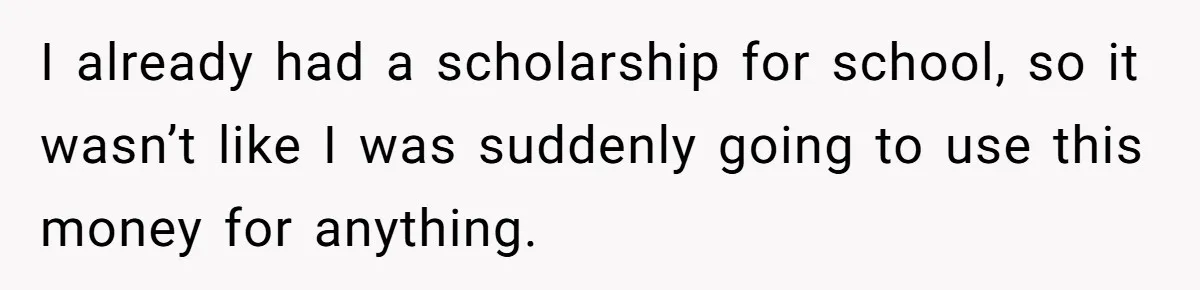 I already had a scholarship for school, so it wasn’t like I was suddenly going to use this money for anything.