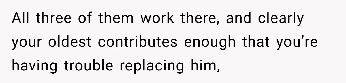 All three of them work there, and clearly your oldest contributes enough that you’re having trouble replacing him,