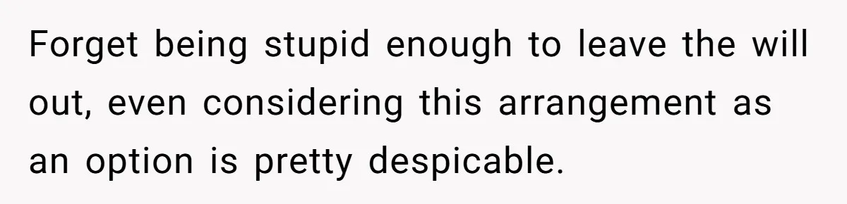 Forget being stupid enough to leave the will out, even considering this arrangement as an option is pretty despicable.