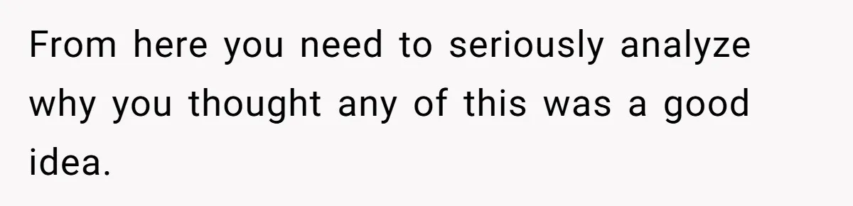From here you need to seriously analyze why you thought any of this was a good idea.