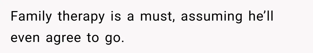 Family therapy is a must, assuming he’ll even agree to go.
