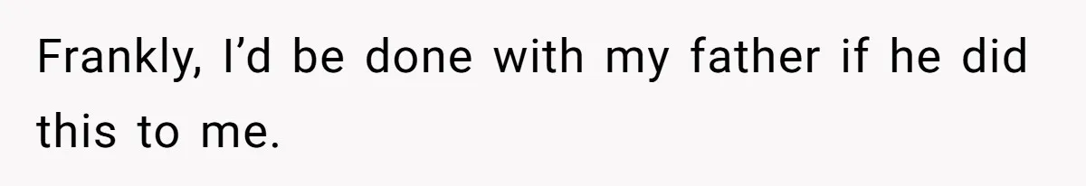 Frankly, I’d be done with my father if he did this to me.