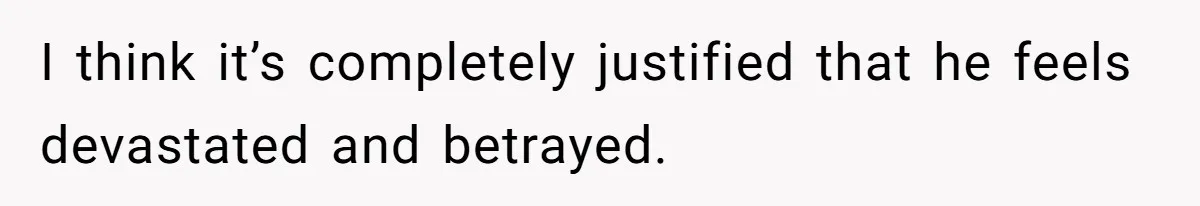 I think it’s completely justified that he feels devastated and betrayed.