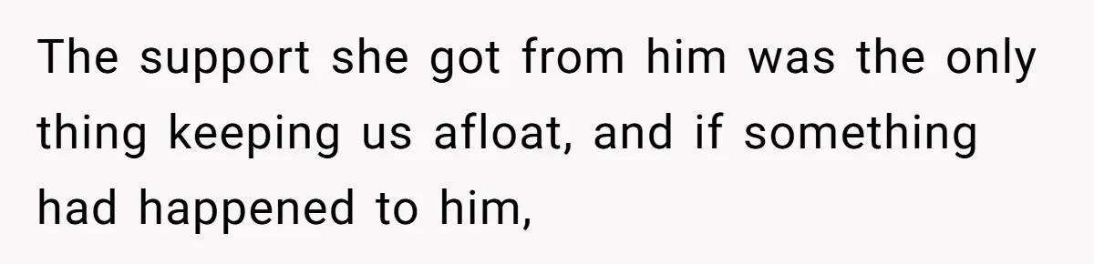 The support she got from him was the only thing keeping us afloat, and if something had happened to him,