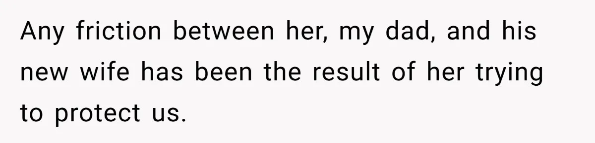 Any friction between her, my dad, and his new wife has been the result of her trying to protect us.