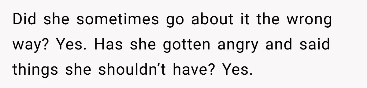 Did she sometimes go about it the wrong way? Yes. Has she gotten angry and said things she shouldn’t have? Yes.