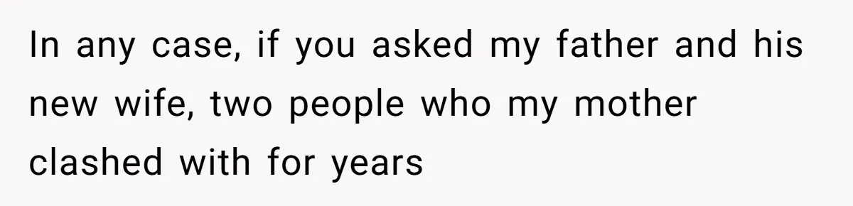 In any case, if you asked my father and his new wife, two people who my mother clashed with for years