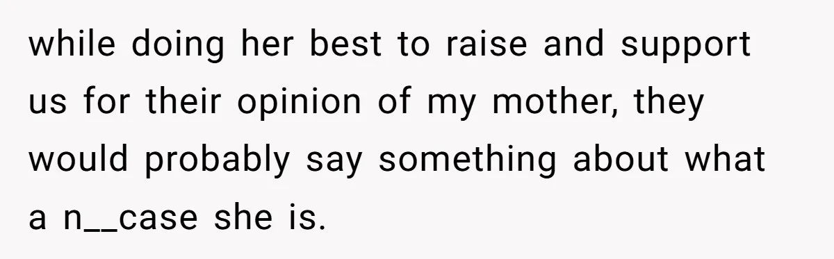 while doing her best to raise and support us for their opinion of my mother, they would probably say something about what a n__case she is.