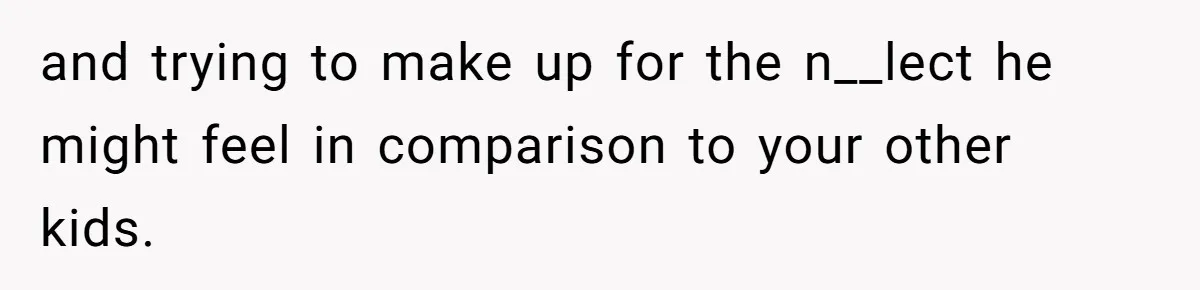 and trying to make up for the n__lect he might feel in comparison to your other kids.