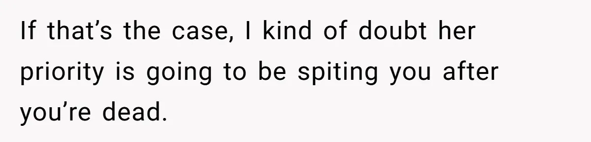 If that’s the case, I kind of doubt her priority is going to be spiting you after you’re dead.