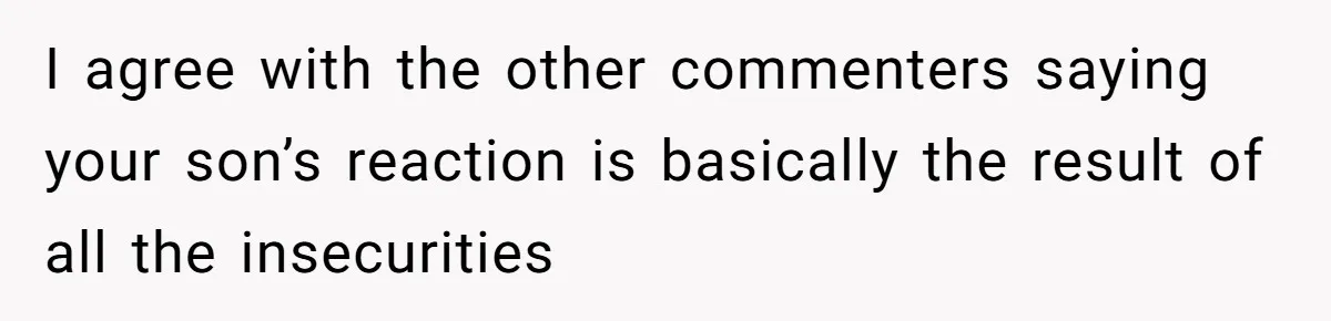 I agree with the other commenters saying your son’s reaction is basically the result of all the insecurities