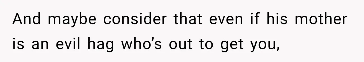 And maybe consider that even if his mother is an evil hag who’s out to get you,