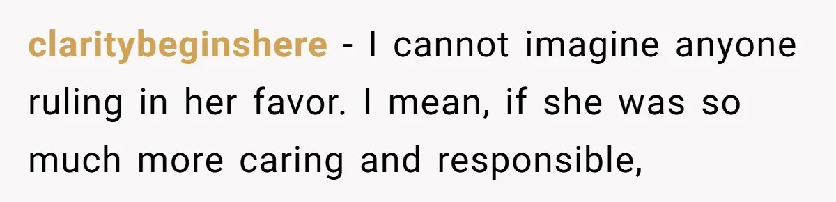 claritybeginshere − I cannot imagine anyone ruling in her favor. I mean, if she was so much more caring and responsible,