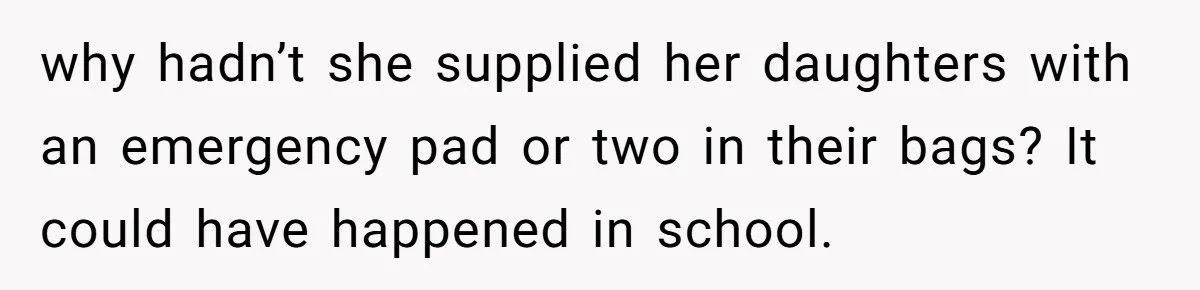 why hadn’t she supplied her daughters with an emergency pad or two in their bags? It could have happened in school.
