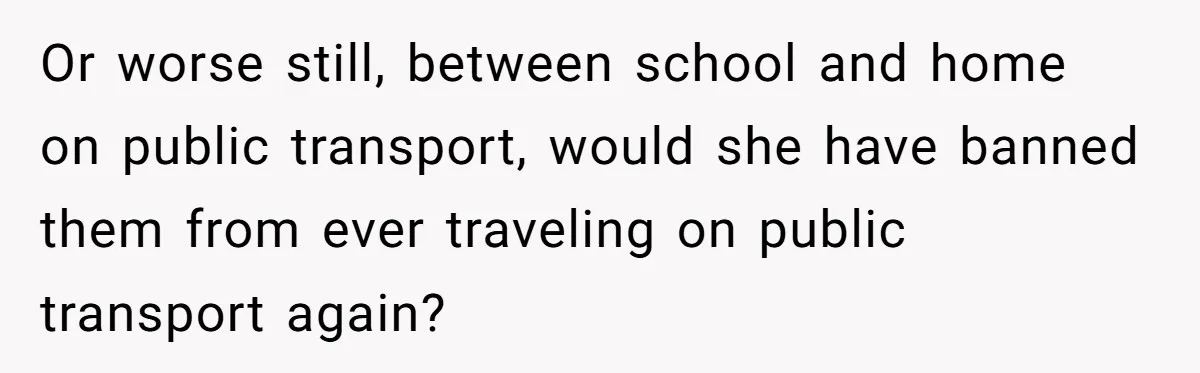 Or worse still, between school and home on public transport, would she have banned them from ever traveling on public transport again?