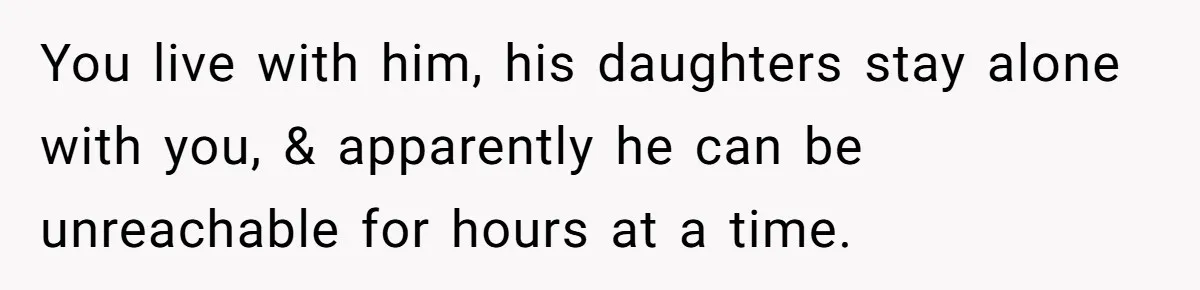 You live with him, his daughters stay alone with you, & apparently he can be unreachable for hours at a time.