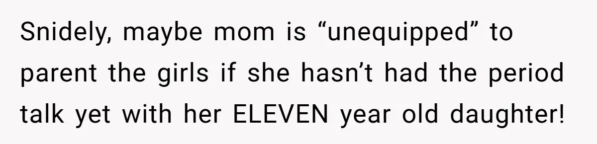 Snidely, maybe mom is “unequipped” to parent the girls if she hasn’t had the period talk yet with her ELEVEN year old daughter!