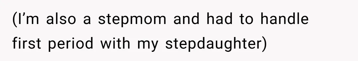 (I’m also a stepmom and had to handle first period with my stepdaughter)