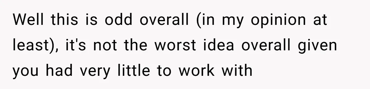 Well this is odd overall (in my opinion at least), it's not the worst idea overall given you had very little to work with