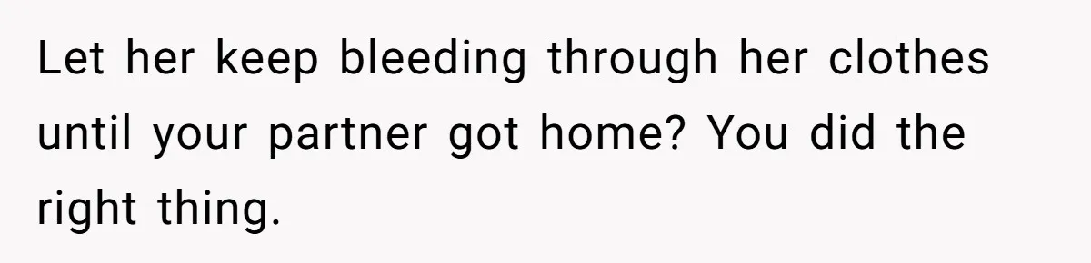 Let her keep bleeding through her clothes until your partner got home? You did the right thing.