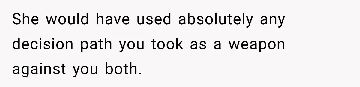 She would have used absolutely any decision path you took as a weapon against you both.