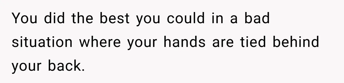 You did the best you could in a bad situation where your hands are tied behind your back.