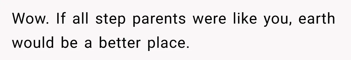 Wow. If all step parents were like you, earth would be a better place.
