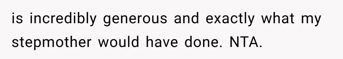 is incredibly generous and exactly what my stepmother would have done. NTA.