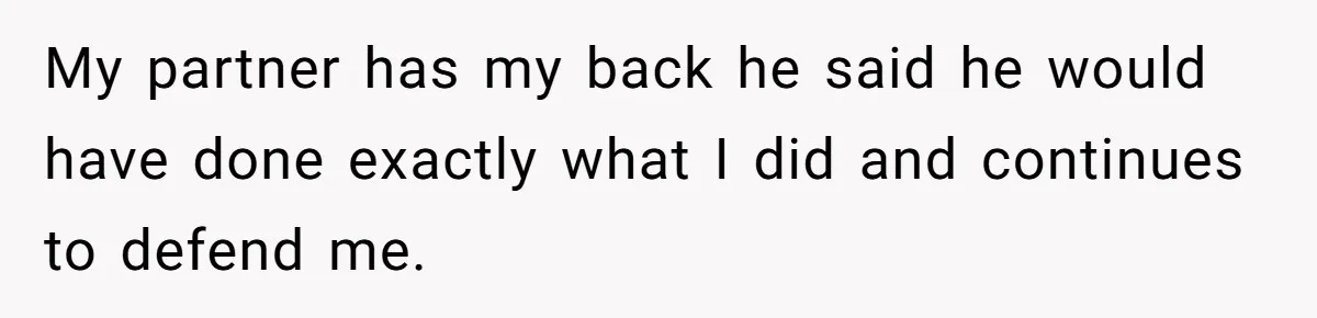 My partner has my back he said he would have done exactly what I did and continues to defend me.