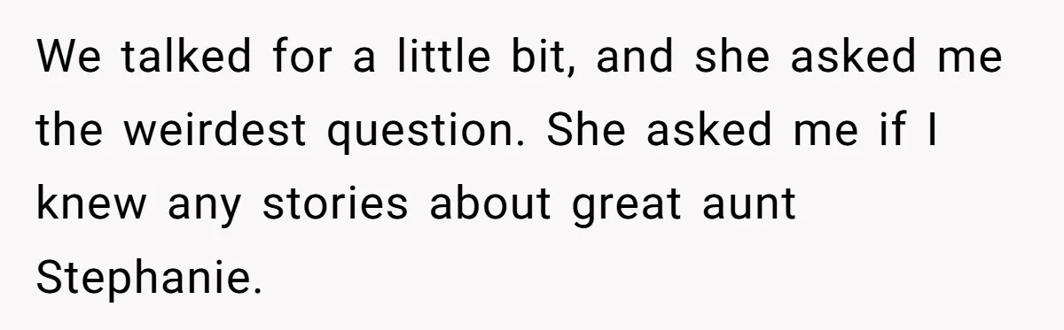 We talked for a little bit, and she asked me the weirdest question. She asked me if I knew any stories about great aunt Stephanie.