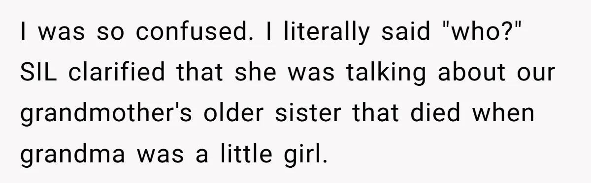 I was so confused. I literally said "who?" SIL clarified that she was talking about our grandmother's older sister that died when grandma was a little girl.